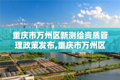 重慶市萬州區新測繪資質管理政策發布,重慶市萬州區新測繪資質管理政策發布會。