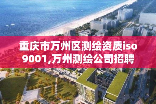 重慶市萬州區測繪資質iso9001,萬州測繪公司招聘