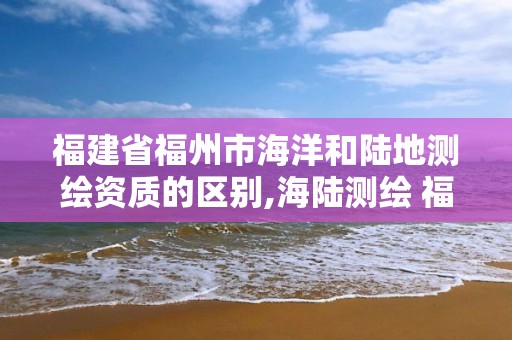 福建省福州市海洋和陸地測繪資質的區別,海陸測繪 福建。