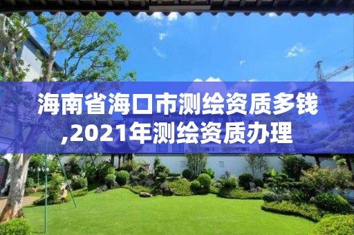 海南省海口市測繪資質多錢,2021年測繪資質辦理