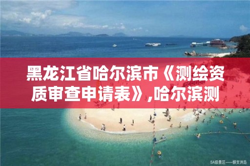 黑龍江省哈爾濱市《測繪資質審查申請表》,哈爾濱測繪有限公司。