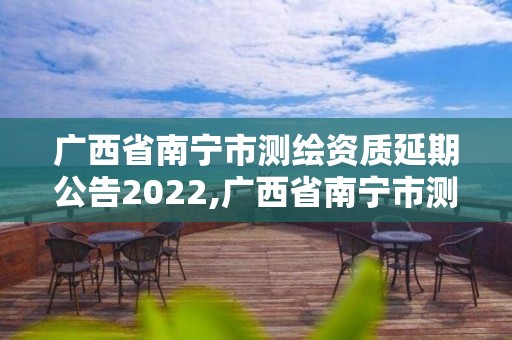 廣西省南寧市測繪資質延期公告2022,廣西省南寧市測繪資質延期公告2022年11月