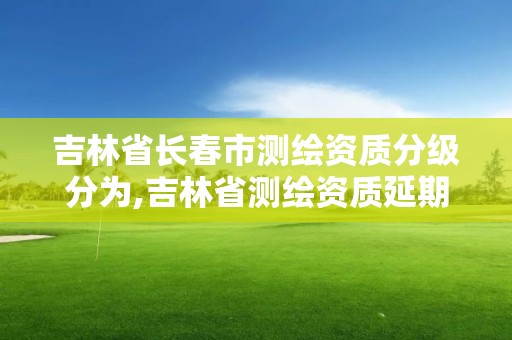 吉林省長春市測繪資質分級分為,吉林省測繪資質延期