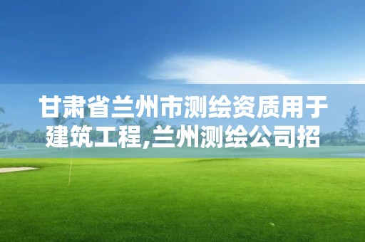 甘肅省蘭州市測繪資質用于建筑工程,蘭州測繪公司招聘信息。