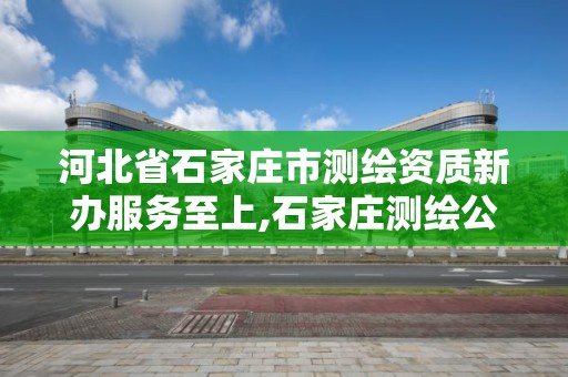 河北省石家莊市測繪資質新辦服務至上,石家莊測繪公司有哪些