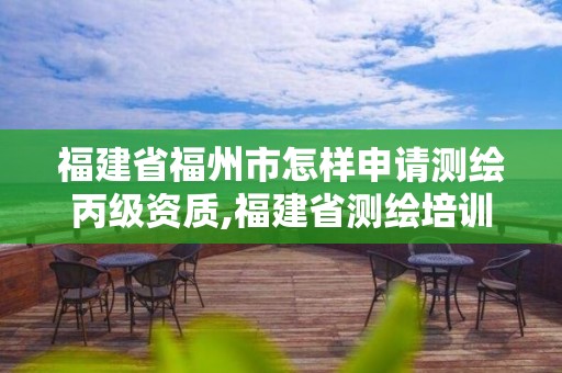 福建省福州市怎樣申請測繪丙級資質,福建省測繪培訓平臺。