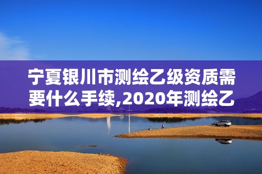 寧夏銀川市測繪乙級資質需要什么手續,2020年測繪乙級資質申報條件。