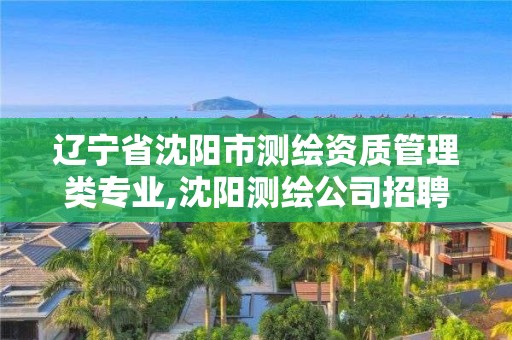 遼寧省沈陽市測繪資質管理類專業,沈陽測繪公司招聘信息最新招聘