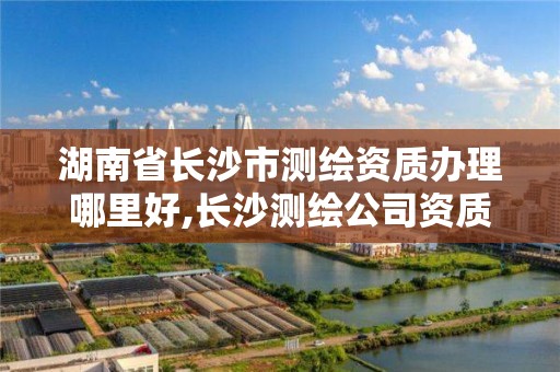 湖南省長沙市測繪資質辦理哪里好,長沙測繪公司資質有哪家