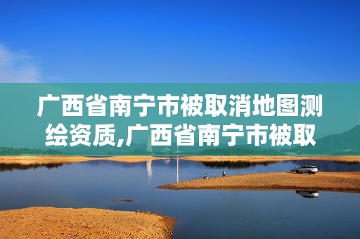 廣西省南寧市被取消地圖測繪資質,廣西省南寧市被取消地圖測繪資質的公司