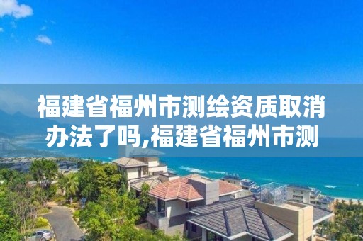 福建省福州市測繪資質取消辦法了嗎,福建省福州市測繪資質取消辦法了嗎