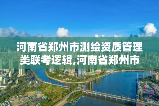 河南省鄭州市測繪資質管理類聯考邏輯,河南省鄭州市測繪學校。