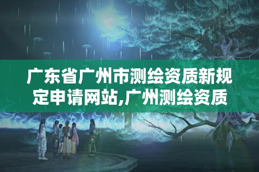 廣東省廣州市測繪資質新規定申請網站,廣州測繪資質代辦