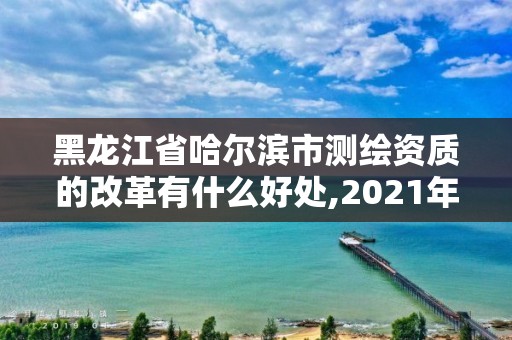 黑龍江省哈爾濱市測繪資質(zhì)的改革有什么好處,2021年測繪資質(zhì)改革。