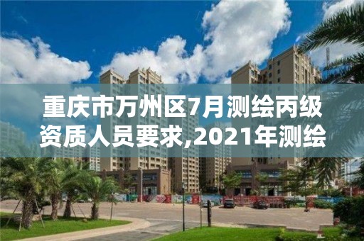 重慶市萬州區7月測繪丙級資質人員要求,2021年測繪丙級資質申報條件。