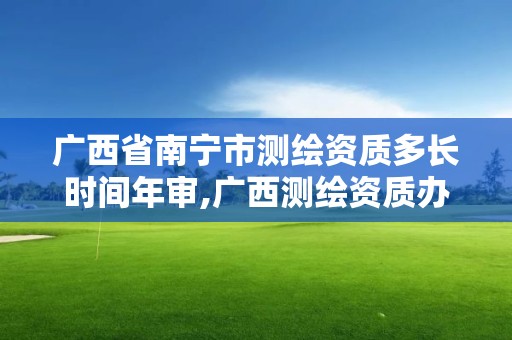 廣西省南寧市測繪資質多長時間年審,廣西測繪資質辦理。