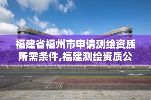 福建省福州市申請測繪資質所需條件,福建測繪資質公司。