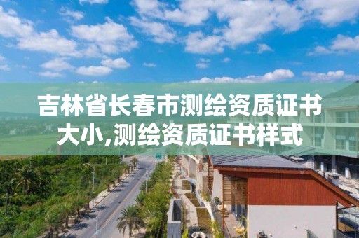 吉林省長春市測繪資質證書大小,測繪資質證書樣式