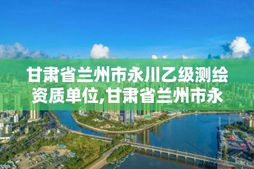 甘肅省蘭州市永川乙級測繪資質(zhì)單位,甘肅省蘭州市永川乙級測繪資質(zhì)單位有幾家