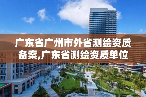 廣東省廣州市外省測繪資質(zhì)備案,廣東省測繪資質(zhì)單位名單