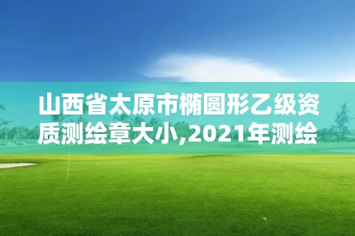 山西省太原市橢圓形乙級資質測繪章大小,2021年測繪乙級資質。