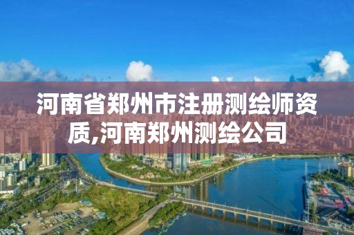 河南省鄭州市注冊測繪師資質(zhì),河南鄭州測繪公司