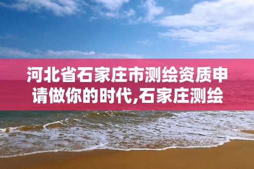 河北省石家莊市測繪資質申請做你的時代,石家莊測繪局官網