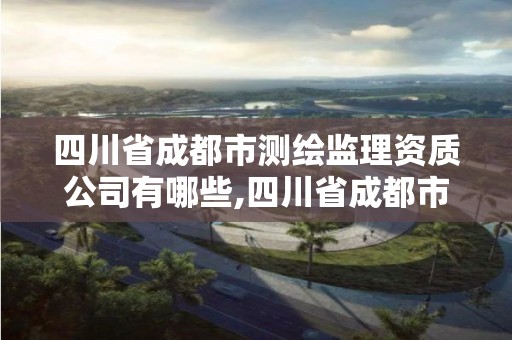 四川省成都市測繪監理資質公司有哪些,四川省成都市測繪監理資質公司有哪些