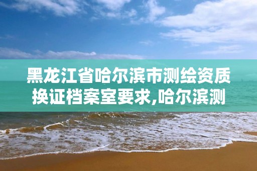 黑龍江省哈爾濱市測繪資質換證檔案室要求,哈爾濱測繪地理信息局招聘公告。