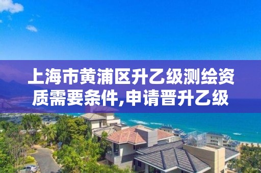 上海市黃浦區(qū)升乙級測繪資質(zhì)需要條件,申請晉升乙級測繪資質(zhì)