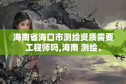 海南省海口市測繪資質需要工程師嗎,海南 測繪。