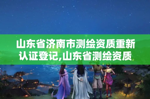 山東省濟南市測繪資質重新認證登記,山東省測繪資質專用章圖片