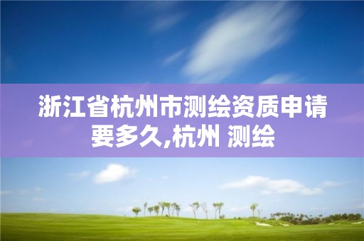 浙江省杭州市測繪資質申請要多久,杭州 測繪