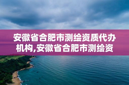 安徽省合肥市測(cè)繪資質(zhì)代辦機(jī)構(gòu),安徽省合肥市測(cè)繪資質(zhì)代辦機(jī)構(gòu)名單