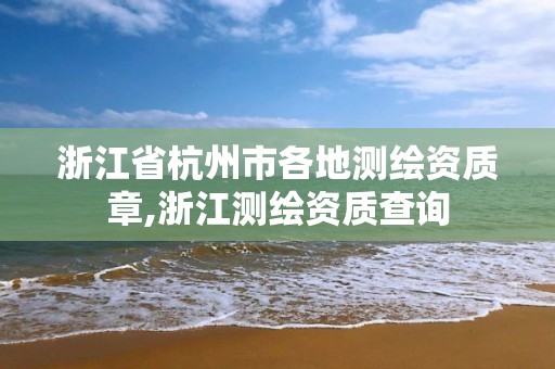 浙江省杭州市各地測繪資質(zhì)章,浙江測繪資質(zhì)查詢