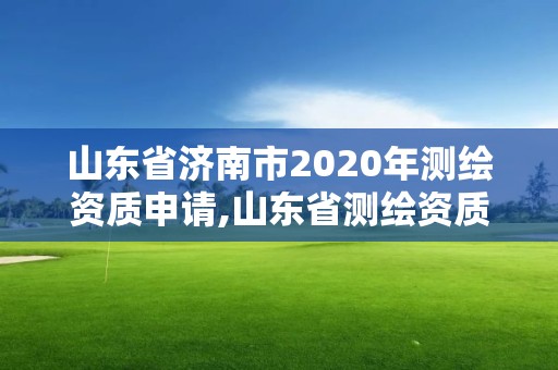 山東省濟(jì)南市2020年測繪資質(zhì)申請,山東省測繪資質(zhì)查詢