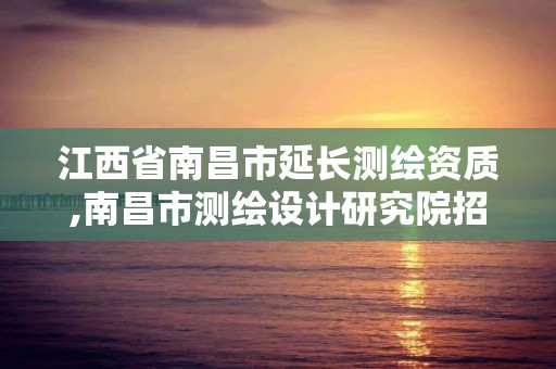 江西省南昌市延長(zhǎng)測(cè)繪資質(zhì),南昌市測(cè)繪設(shè)計(jì)研究院招聘