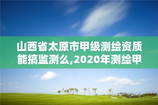 山西省太原市甲級測繪資質能搞監測么,2020年測繪甲級資質條件。