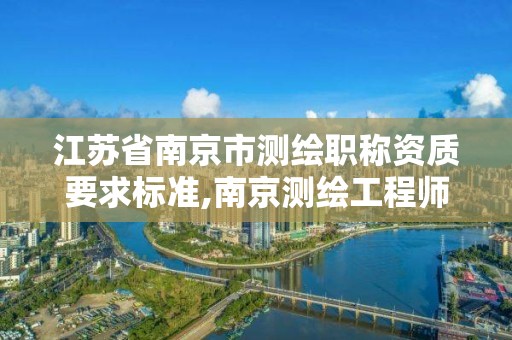 江蘇省南京市測繪職稱資質要求標準,南京測繪工程師招聘