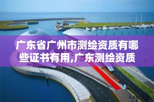 廣東省廣州市測繪資質有哪些證書有用,廣東測繪資質標準。