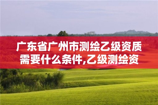 廣東省廣州市測繪乙級資質(zhì)需要什么條件,乙級測繪資質(zhì)需要幾個(gè)注冊測繪師師。