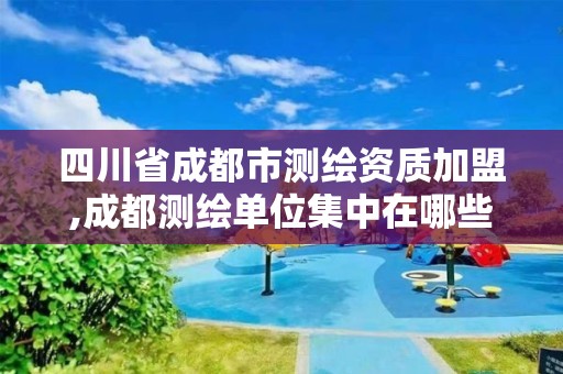 四川省成都市測繪資質加盟,成都測繪單位集中在哪些地方