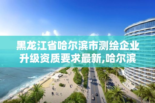 黑龍江省哈爾濱市測繪企業升級資質要求最新,哈爾濱測繪局屬于什么單位。