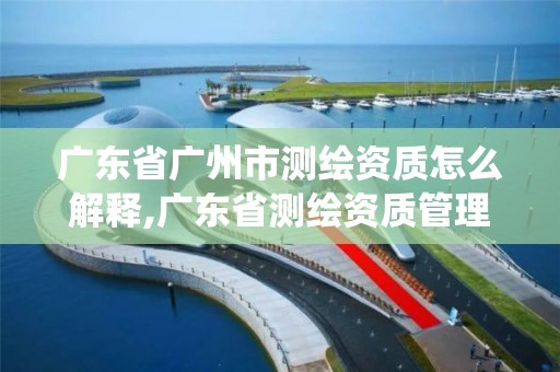 廣東省廣州市測繪資質怎么解釋,廣東省測繪資質管理系統