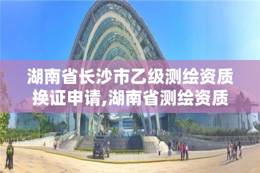 湖南省長沙市乙級測繪資質換證申請,湖南省測繪資質查詢