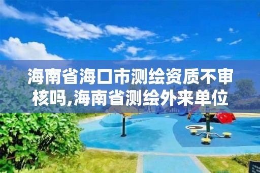 海南省海口市測繪資質不審核嗎,海南省測繪外來單位是不是放開