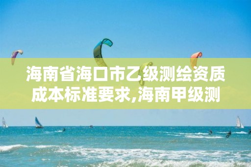 海南省海口市乙級(jí)測(cè)繪資質(zhì)成本標(biāo)準(zhǔn)要求,海南甲級(jí)測(cè)繪公司。