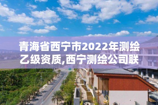 青海省西寧市2022年測繪乙級資質,西寧測繪公司聯系方式