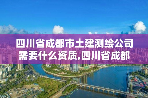 四川省成都市土建測(cè)繪公司需要什么資質(zhì),四川省成都市土建測(cè)繪公司需要什么資質(zhì)證書。