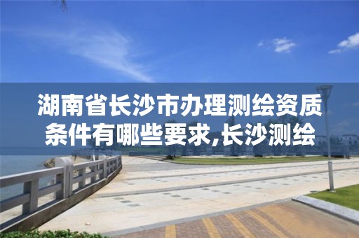 湖南省長沙市辦理測繪資質條件有哪些要求,長沙測繪招聘信息。